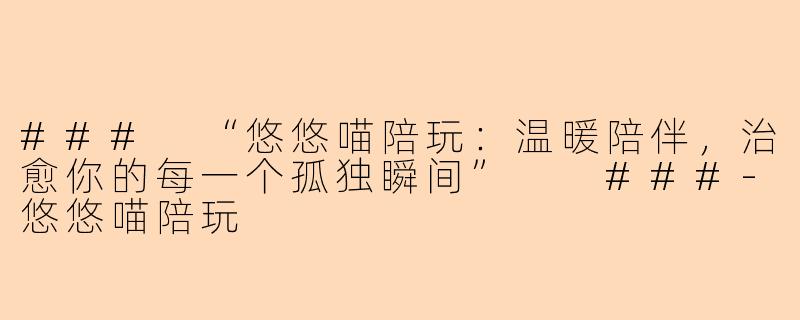 ###
“悠悠喵陪玩：温暖陪伴，治愈你的每一个孤独瞬间”

###-悠悠喵陪玩