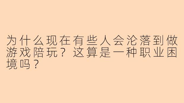 为什么现在有些人会沦落到做游戏陪玩？这算是一种职业困境吗？