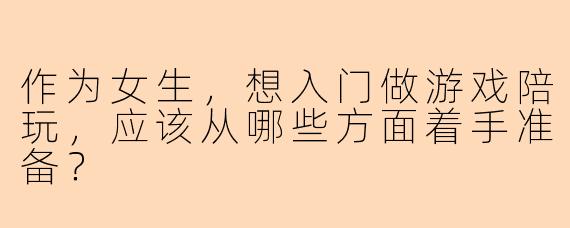 作为女生，想入门做游戏陪玩，应该从哪些方面着手准备？