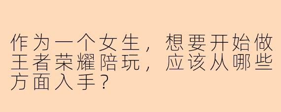 作为一个女生,想要开始做王者荣耀陪玩,应该从哪些方面入手?