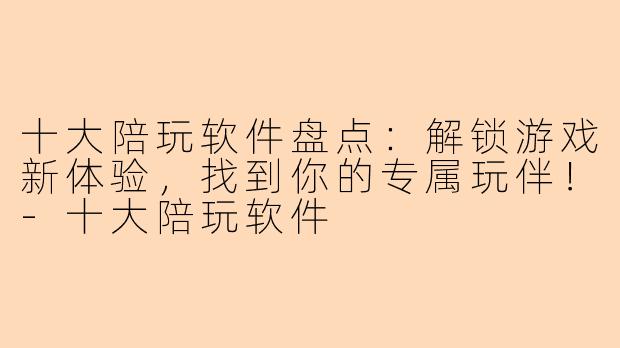 十大陪玩软件盘点：解锁游戏新体验，找到你的专属玩伴！-十大陪玩软件