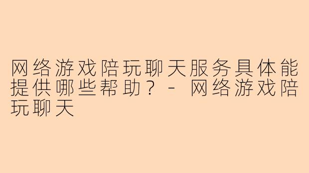 网络游戏陪玩聊天服务具体能提供哪些帮助？-网络游戏陪玩聊天