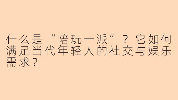 什么是“陪玩一派”？它如何满足当代年轻人的社交与娱乐需求？