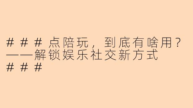 ###点陪玩，到底有啥用？——解锁娱乐社交新方式

###