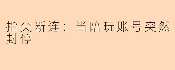 指尖断连：当陪玩账号突然封停