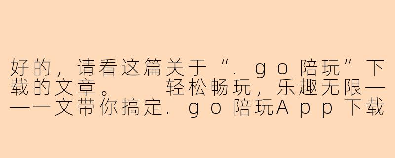好的，请看这篇关于“.go陪玩”下载的文章。

轻松畅玩，乐趣无限——一文带你搞定.go陪玩App下载与安装-go陪玩下载
