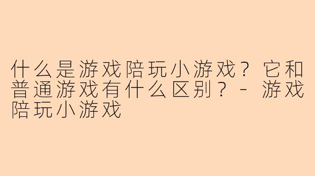 什么是游戏陪玩小游戏?它和普通游戏有什么区别?