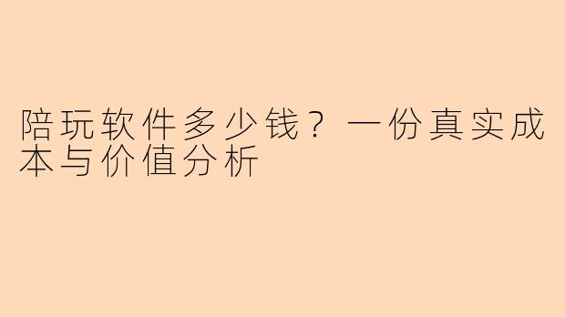 陪玩软件多少钱？一份真实成本与价值分析