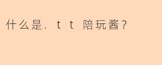 什么是.tt陪玩酱？