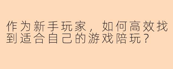 作为新手玩家,如何高效找到适合自己的游戏陪玩?