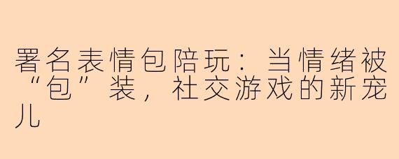 署名表情包陪玩：当情绪被“包”装，社交游戏的新宠儿