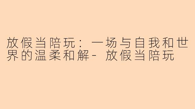 放假当陪玩：一场与自我和世界的温柔和解-放假当陪玩