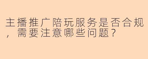 主播推广陪玩服务是否合规，需要注意哪些问题？