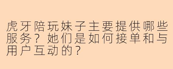 虎牙陪玩妹子主要提供哪些服务？她们是如何接单和与用户互动的？