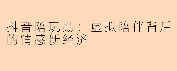 抖音陪玩勋：虚拟陪伴背后的情感新经济