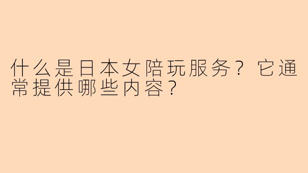 什么是日本女陪玩服务？它通常提供哪些内容？