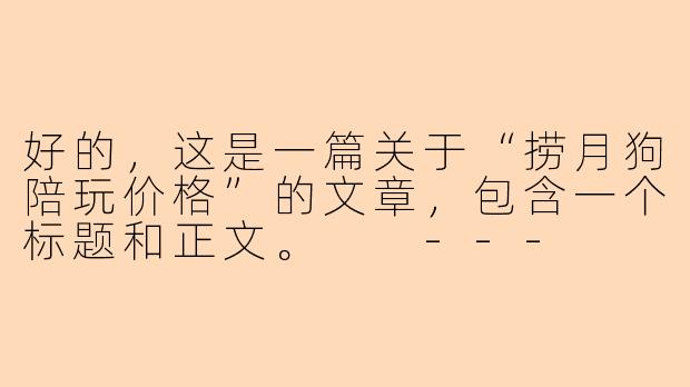 好的，这是一篇关于“捞月狗陪玩价格”的文章，包含一个标题和正文。

---

###捞月狗陪玩价格全解析：如何选择最适合你的游戏玩伴？

###-捞月狗陪玩价格