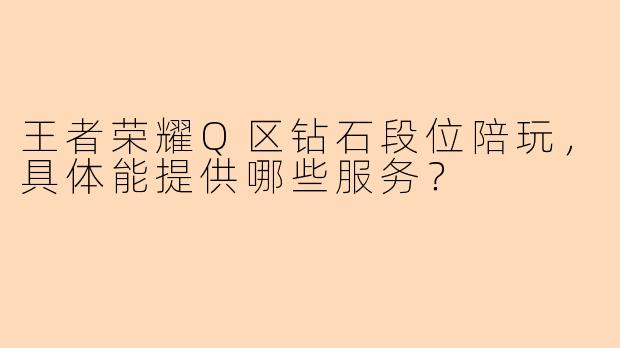 王者荣耀Q区钻石段位陪玩，具体能提供哪些服务？