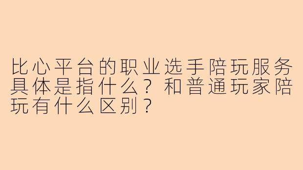 比心平台的职业选手陪玩服务具体是指什么？和普通玩家陪玩有什么区别？