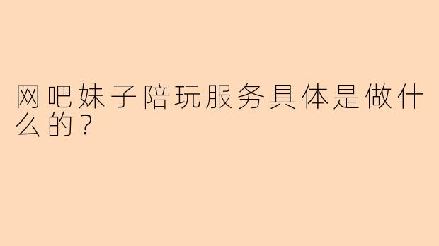 网吧妹子陪玩服务具体是做什么的？