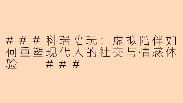 ###科瑞陪玩：虚拟陪伴如何重塑现代人的社交与情感体验

###