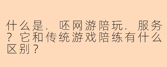 什么是.呸网游陪玩.服务？它和传统游戏陪练有什么区别？