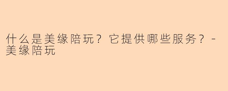什么是美缘陪玩？它提供哪些服务？-美缘陪玩