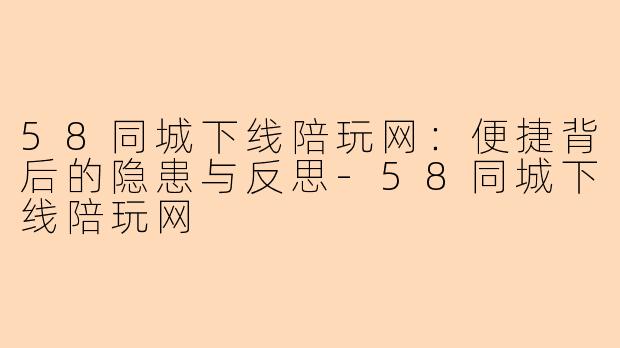 58同城下线陪玩网：便捷背后的隐患与反思-58同城下线陪玩网