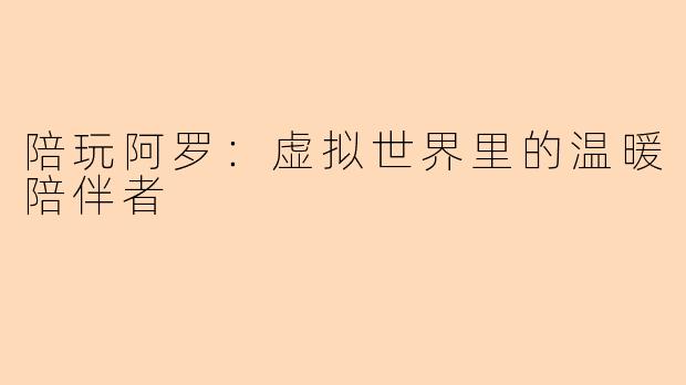 陪玩阿罗：虚拟世界里的温暖陪伴者
