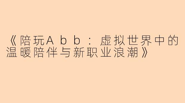 《陪玩Abb：虚拟世界中的温暖陪伴与新职业浪潮》