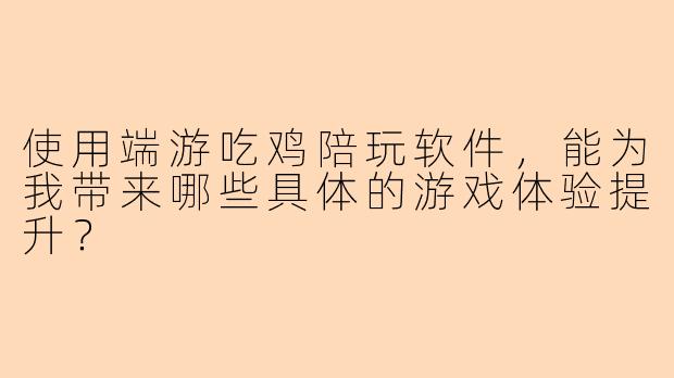 使用端游吃鸡陪玩软件，能为我带来哪些具体的游戏体验提升？