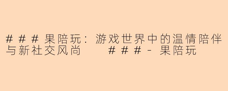 ###果陪玩：游戏世界中的温情陪伴与新社交风尚

###-果陪玩