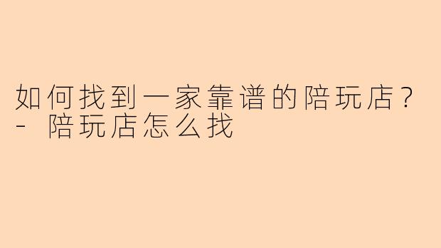 如何找到一家靠谱的陪玩店？-陪玩店怎么找
