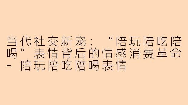 当代社交新宠：“陪玩陪吃陪喝”表情背后的情感消费革命