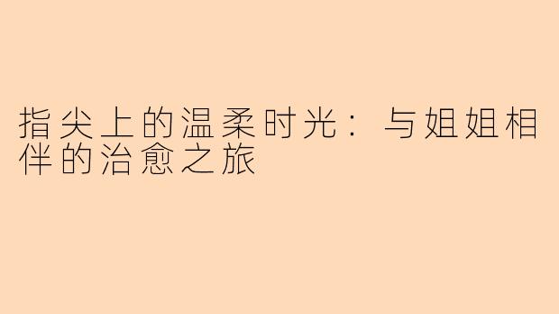指尖上的温柔时光：与姐姐相伴的治愈之旅