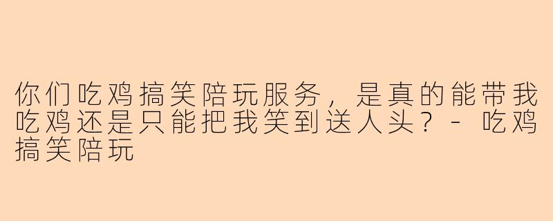 你们吃鸡搞笑陪玩服务，是真的能带我吃鸡还是只能把我笑到送人头？-吃鸡搞笑陪玩