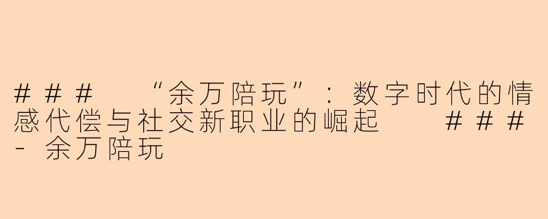 ###
“余万陪玩”：数字时代的情感代偿与社交新职业的崛起

###-余万陪玩