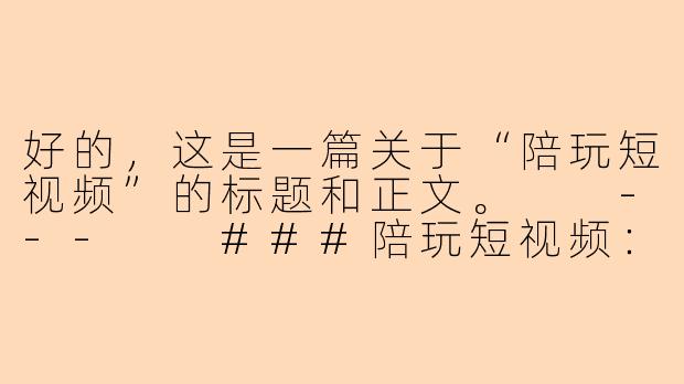 好的，这是一篇关于“陪玩短视频”的标题和正文。

---

###陪玩短视频：是孤独经济的解药，还是赛博世界的幻影？

###-陪玩短视频