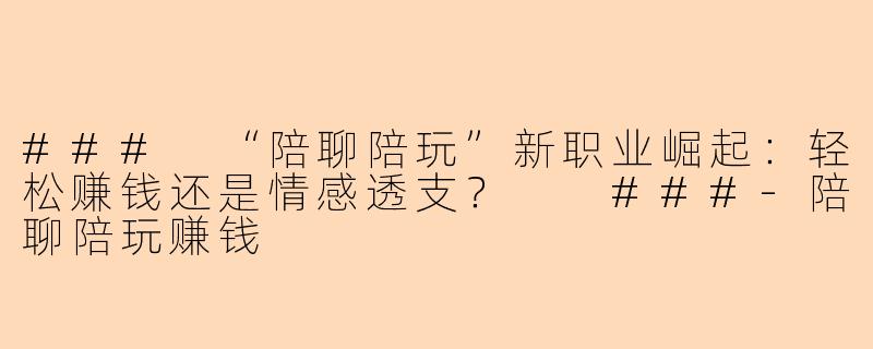 ###
“陪聊陪玩”新职业崛起：轻松赚钱还是情感透支？

###-陪聊陪玩赚钱