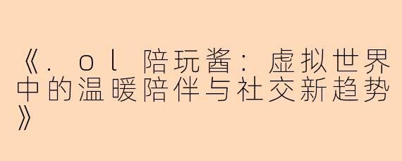 《.ol陪玩酱：虚拟世界中的温暖陪伴与社交新趋势》