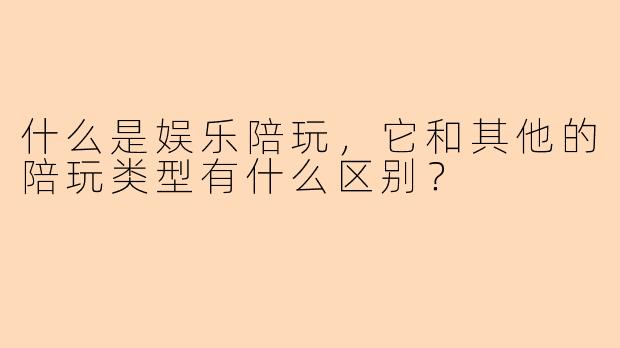 什么是娱乐陪玩，它和其他的陪玩类型有什么区别？