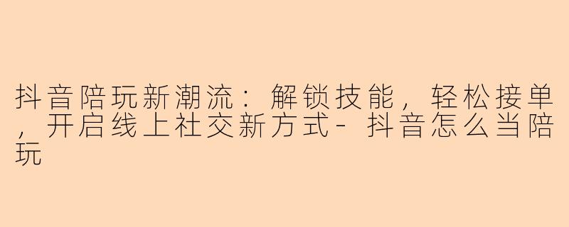 抖音陪玩新潮流：解锁技能，轻松接单，开启线上社交新方式-抖音怎么当陪玩