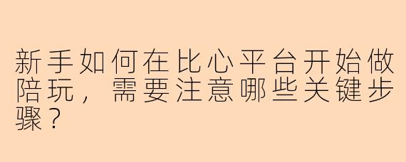新手如何在比心平台开始做陪玩，需要注意哪些关键步骤？
