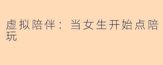 虚拟陪伴：当女生开始点陪玩