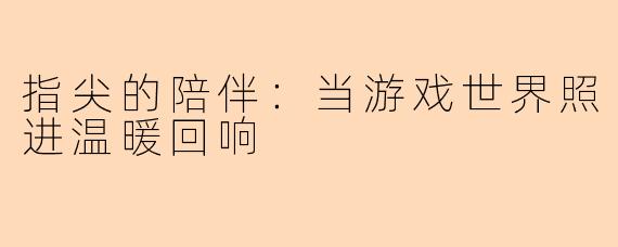 指尖的陪伴：当游戏世界照进温暖回响