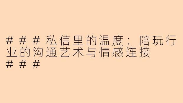 ###私信里的温度：陪玩行业的沟通艺术与情感连接

###