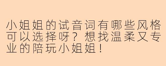 小姐姐的试音词有哪些风格可以选择呀?想找温柔又专业的陪玩小姐姐!