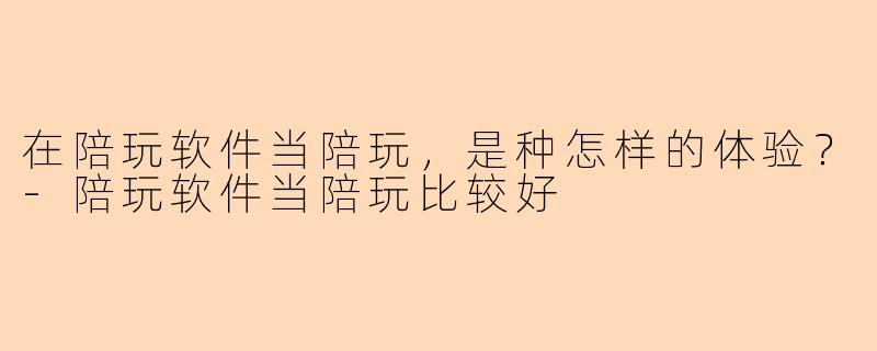 在陪玩软件当陪玩，是种怎样的体验？-陪玩软件当陪玩比较好