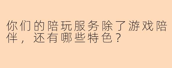 你们的陪玩服务除了游戏陪伴，还有哪些特色？