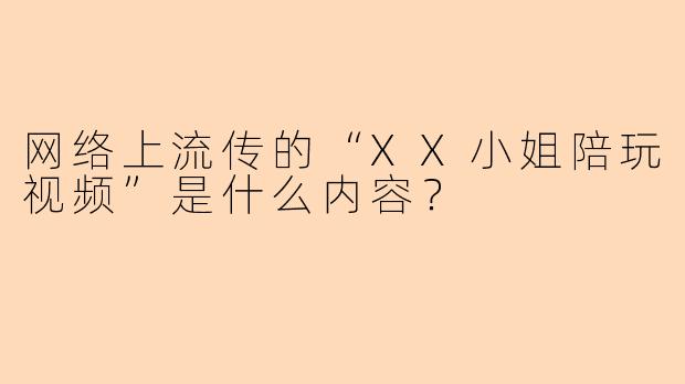 网络上流传的“XX小姐陪玩视频”是什么内容？